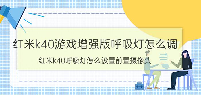 红米k40游戏增强版呼吸灯怎么调 红米k40呼吸灯怎么设置前置摄像头？